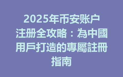 2025年币安账户注册全攻略：為中國用戶打造的專屬註冊指南 一