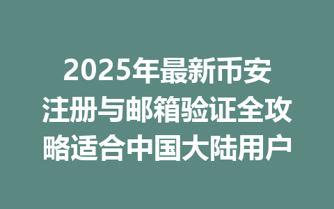 2025年最新币安注册与邮箱验证全攻略适合中国大陆用户 一