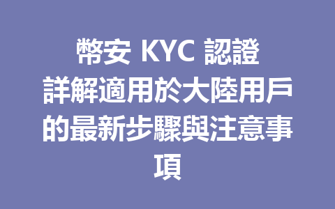 幣安 KYC 認證詳解適用於大陸用戶的最新步驟與注意事項 一