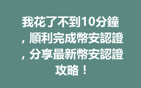我花了不到10分鐘,順利完成幣安認證,分享最新幣安認證攻略! 一