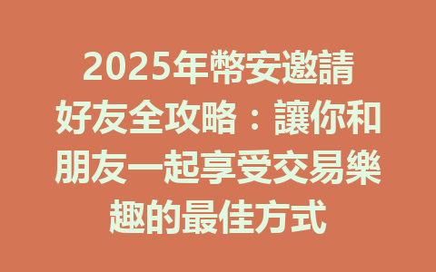 2025年幣安邀請好友全攻略：讓你和朋友一起享受交易樂趣的最佳方式 一