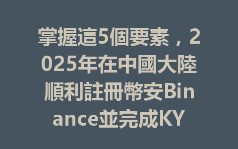 掌握這5個要素,2025年在中國大陸順利註冊幣安Binance並完成KYC認證! 一
