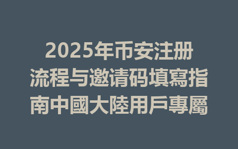 2025年币安注册流程与邀请码填寫指南中國大陸用戶專屬 一
