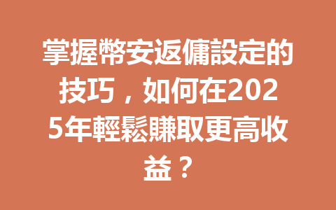 掌握幣安返傭設定的技巧,如何在2025年輕鬆賺取更高收益? 一