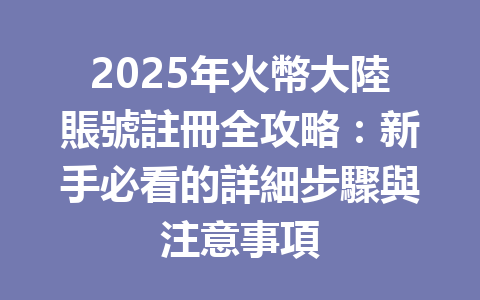 2025年火幣大陸賬號註冊全攻略：新手必看的詳細步驟與注意事項 一