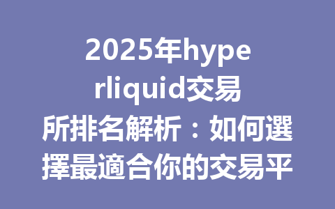 2025年hyperliquid交易所排名解析：如何選擇最適合你的交易平台？ 一