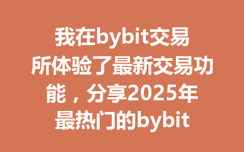 我在bybit交易所体验了最新交易功能,分享2025年最热门的bybit交易所使用心得! 一