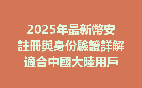 2025年最新幣安註冊與身份驗證詳解適合中國大陸用戶 一