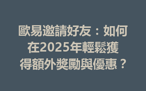 歐易邀請好友：如何在2025年輕鬆獲得額外獎勵與優惠？ 一
