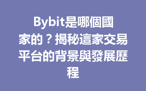 Bybit是哪個國家的？揭秘這家交易平台的背景與發展歷程 一