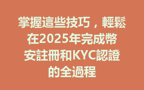 掌握這些技巧，輕鬆在2025年完成幣安註冊和KYC認證的全過程 一