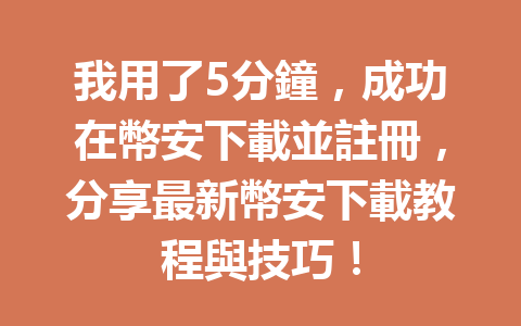 我用了5分鐘,成功在幣安下載並註冊,分享最新幣安下載教程與技巧! 一