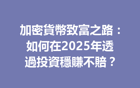 加密貨幣致富之路：如何在2025年透過投資穩賺不賠？ 一