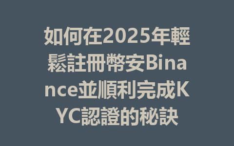 如何在2025年輕鬆註冊幣安Binance並順利完成KYC認證的秘訣 一