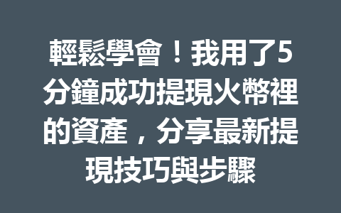 輕鬆學會!我用了5分鐘成功提現火幣裡的資產,分享最新提現技巧與步驟 一