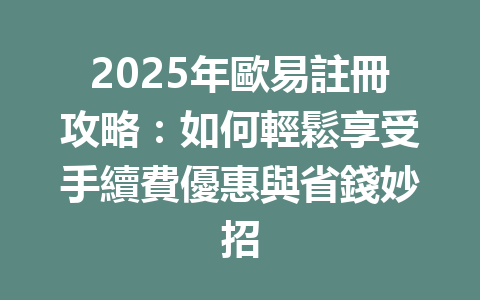 2025年歐易註冊攻略:如何輕鬆享受手續費優惠與省錢妙招 一