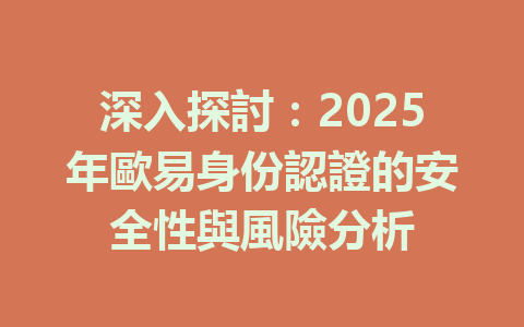 深入探討：2025年歐易身份認證的安全性與風險分析 一
