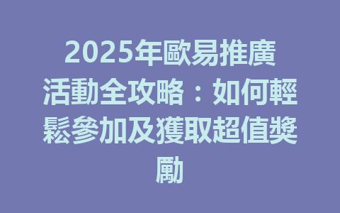 2025年歐易推廣活動全攻略：如何輕鬆參加及獲取超值獎勵 一