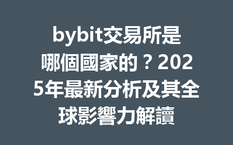 bybit交易所是哪個國家的?2025年最新分析及其全球影響力解讀 一