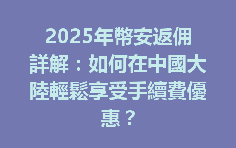 2025年幣安返佣詳解:如何在中國大陸輕鬆享受手續費優惠? 一