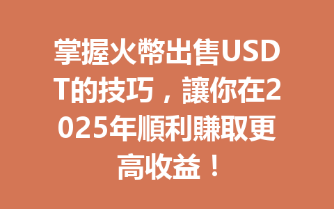 掌握火幣出售USDT的技巧，讓你在2025年順利賺取更高收益！ 一