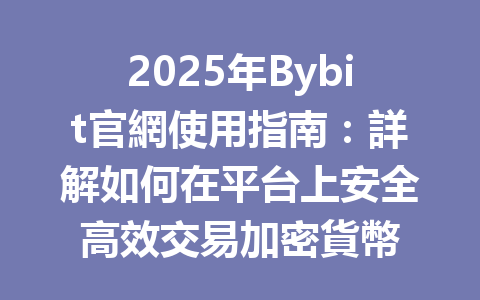 2025年Bybit官網使用指南：詳解如何在平台上安全高效交易加密貨幣 一