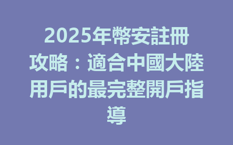 2025年幣安註冊攻略:適合中國大陸用戶的最完整開戶指導 一