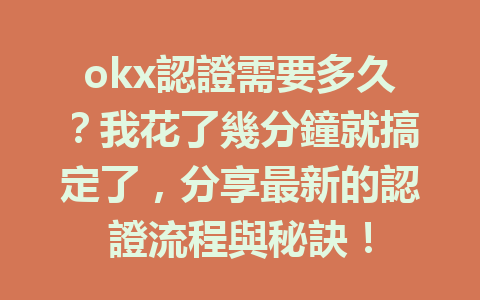 okx認證需要多久？我花了幾分鐘就搞定了，分享最新的認證流程與秘訣！ 一