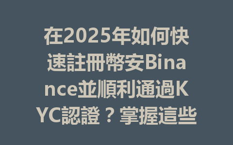 在2025年如何快速註冊幣安Binance並順利通過KYC認證？掌握這些關鍵步驟！ 一