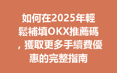 如何在2025年輕鬆補填OKX推薦碼，獲取更多手續費優惠的完整指南 一