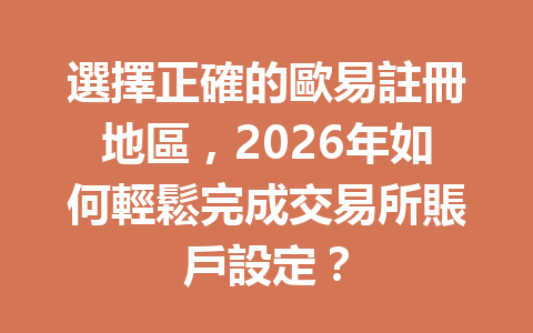選擇正確的歐易註冊地區，2026年如何輕鬆完成交易所賬戶設定？ 一
