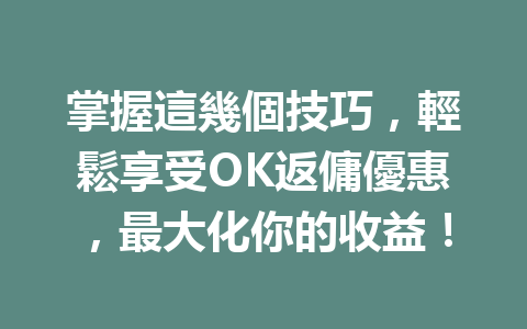 掌握這幾個技巧,輕鬆享受OK返傭優惠,最大化你的收益! 一
