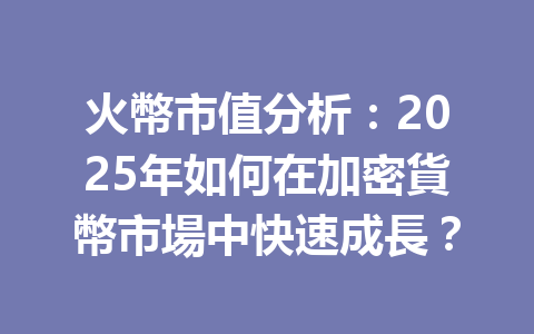 火幣市值分析:2025年如何在加密貨幣市場中快速成長? 一
