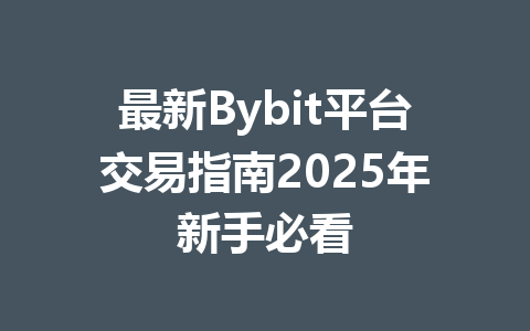最新Bybit平台交易指南2025年新手必看 一