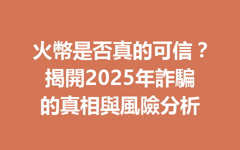 火幣是否真的可信？揭開2025年詐騙的真相與風險分析 一