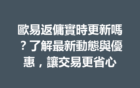 歐易返傭實時更新嗎？了解最新動態與優惠，讓交易更省心 一