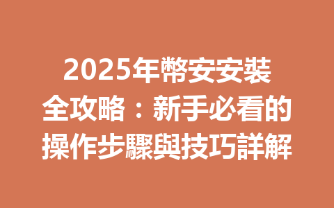 2025年幣安安裝全攻略:新手必看的操作步驟與技巧詳解 一