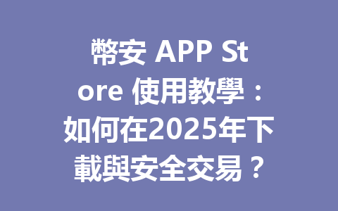 幣安 APP Store 使用教學:如何在2025年下載與安全交易? 一