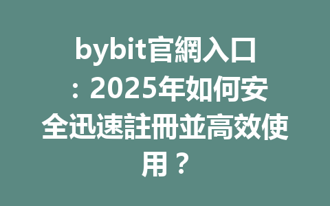 bybit官網入口:2025年如何安全迅速註冊並高效使用? 一