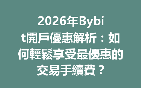 2026年Bybit開戶優惠解析：如何輕鬆享受最優惠的交易手續費？ 一