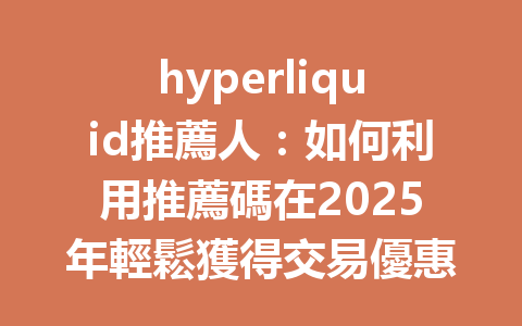 hyperliquid推薦人:如何利用推薦碼在2025年輕鬆獲得交易優惠和手續費折扣? 一