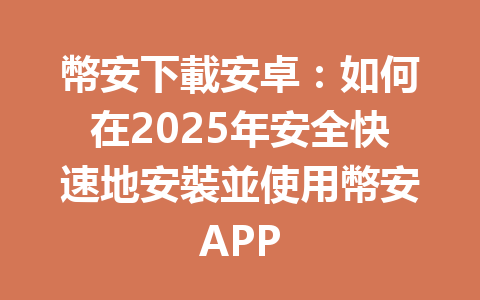 幣安下載安卓：如何在2025年安全快速地安裝並使用幣安APP 一