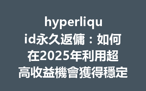 hyperliquid永久返傭：如何在2025年利用超高收益機會獲得穩定回報？ 一