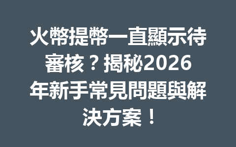 火幣提幣一直顯示待審核？揭秘2026年新手常見問題與解決方案！ 一