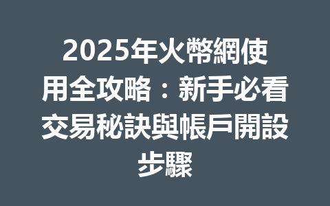 2025年火幣網使用全攻略:新手必看交易秘訣與帳戶開設步驟 一