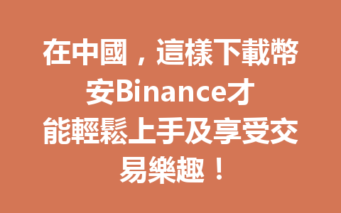在中國,這樣下載幣安Binance才能輕鬆上手及享受交易樂趣! 一