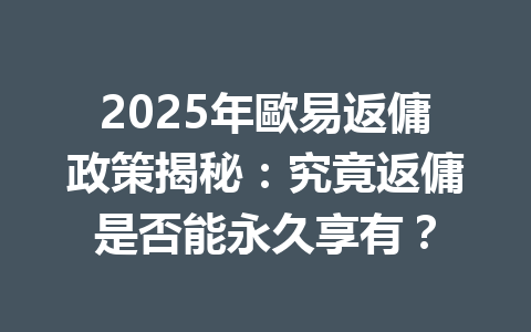 2025年歐易返傭政策揭秘:究竟返傭是否能永久享有? 一