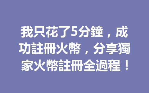 我只花了5分鐘,成功註冊火幣,分享獨家火幣註冊全過程! 一