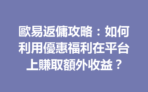 歐易返傭攻略:如何利用優惠福利在平台上賺取額外收益? 一