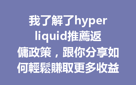 我了解了hyperliquid推薦返傭政策，跟你分享如何輕鬆賺取更多收益！ 一